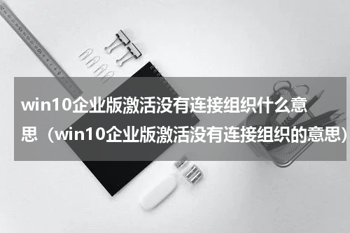 win10企业版激活没有连接组织什么意思（win10企业版激活没有连接组织的意思）