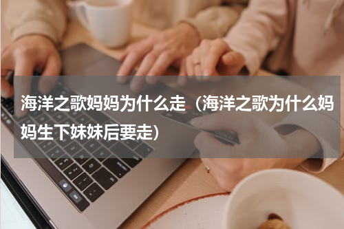 海洋之歌妈妈为什么走（海洋之歌为什么妈妈生下妹妹后要走）