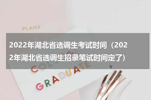 2022年湖北省选调生考试时间（2022年湖北省选调生招录笔试时间定了）