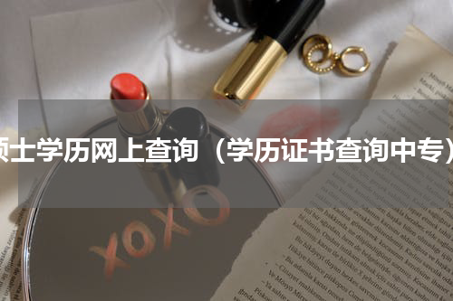 硕士学历网上查询（学历证书查询中专）