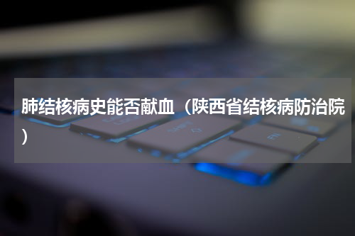 肺结核病史能否献血（陕西省结核病防治院）