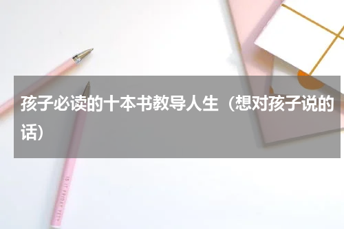 孩子必读的十本书教导人生（想对孩子说的话）