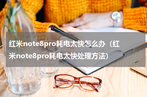 红米note8pro耗电太快怎么办（红米note8pro耗电太快处理方法）