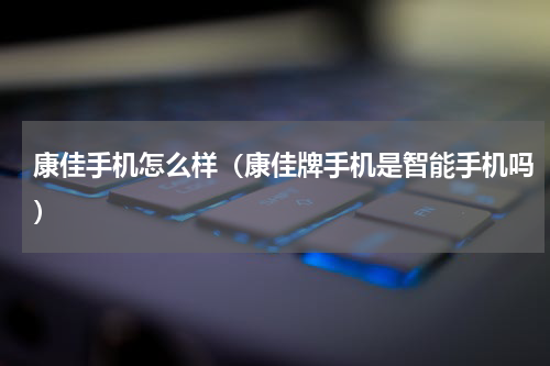 康佳手机怎么样（康佳牌手机是智能手机吗）