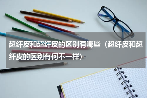 超纤皮和超纤皮的区别有哪些（超纤皮和超纤皮的区别有何不一样）