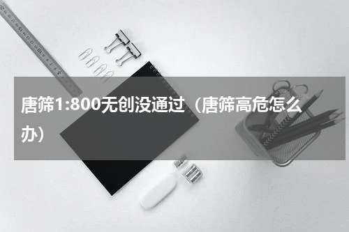唐筛1:800无创没通过（唐筛高危怎么办）