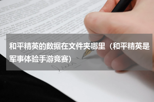 和平精英的数据在文件夹哪里（和平精英是军事体验手游竞赛）