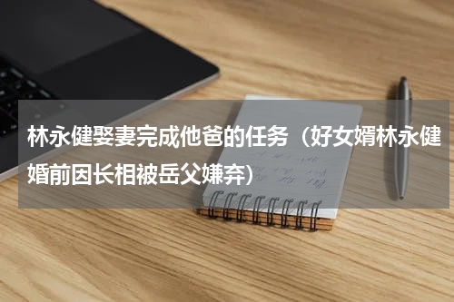林永健娶妻完成他爸的任务（好女婿林永健婚前因长相被岳父嫌弃）