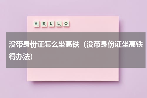 没带身份证怎么坐高铁（没带身份证坐高铁得办法）