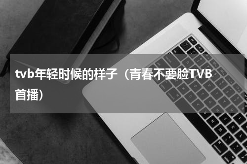 tvb年轻时候的样子（青春不要脸TVB首播）