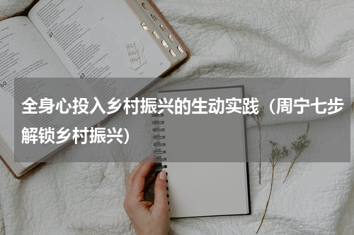 全身心投入乡村振兴的生动实践（周宁七步解锁乡村振兴）