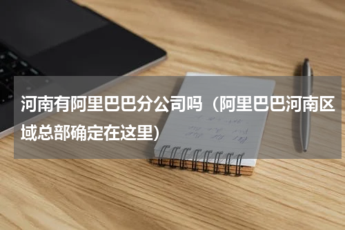 河南有阿里巴巴分公司吗（阿里巴巴河南区域总部确定在这里）