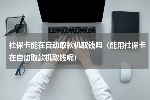 社保卡能在自动取款机取钱吗（能用社保卡在自动取款机取钱呢）