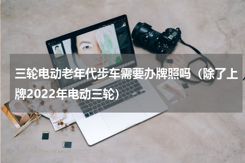 三轮电动老年代步车需要办牌照吗（除了上牌2022年电动三轮）