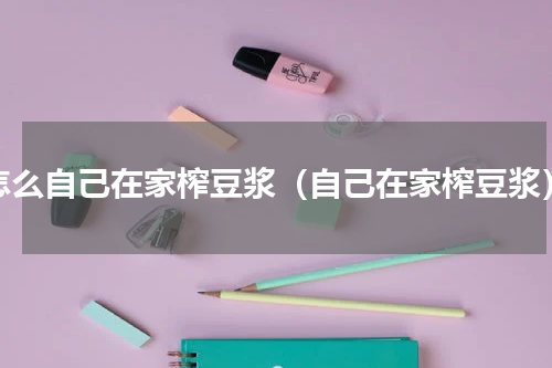 怎么自己在家榨豆浆（自己在家榨豆浆）