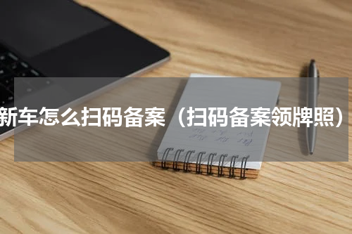 新车怎么扫码备案（扫码备案领牌照）