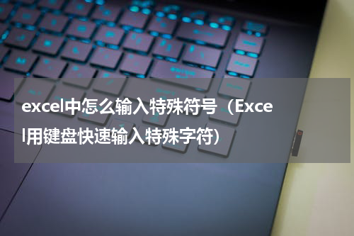 excel中怎么输入特殊符号（Excel用键盘快速输入特殊字符）