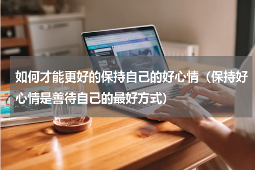 如何才能更好的保持自己的好心情（保持好心情是善待自己的最好方式）