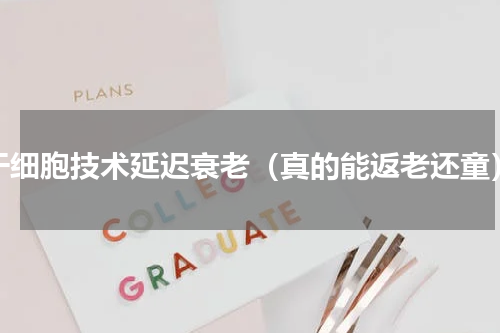 干细胞技术延迟衰老（真的能返老还童）