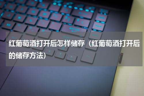 红葡萄酒打开后怎样储存（红葡萄酒打开后的储存方法）