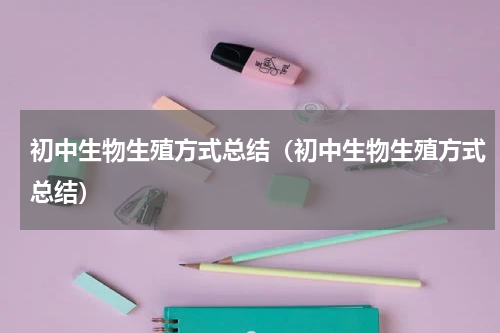 初中生物生殖方式总结（初中生物生殖方式总结）