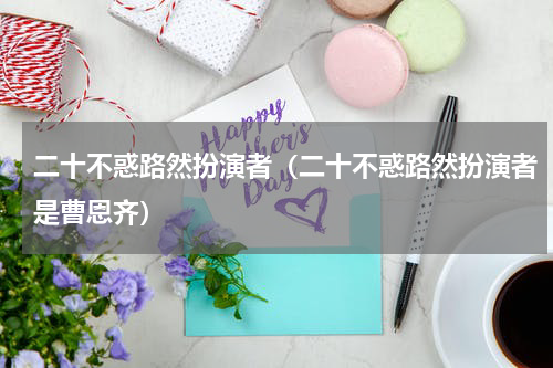 二十不惑路然扮演者（二十不惑路然扮演者是曹恩齐）