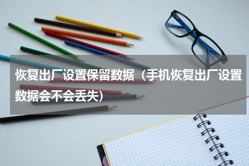 恢复出厂设置保留数据（手机恢复出厂设置数据会不会丢失）