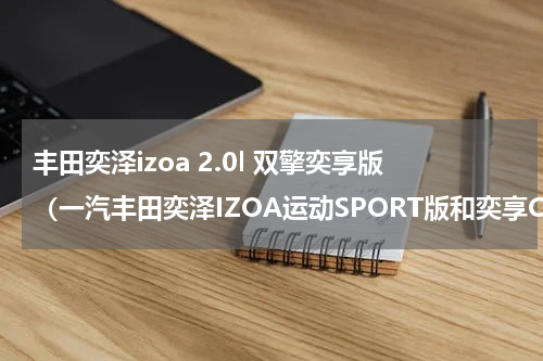丰田奕泽izoa 2.0l 双擎奕享版（一汽丰田奕泽IZOA运动SPORT版和奕享CARE版上市）