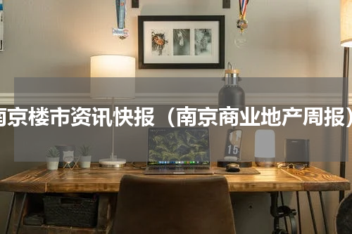 南京楼市资讯快报（南京商业地产周报）
