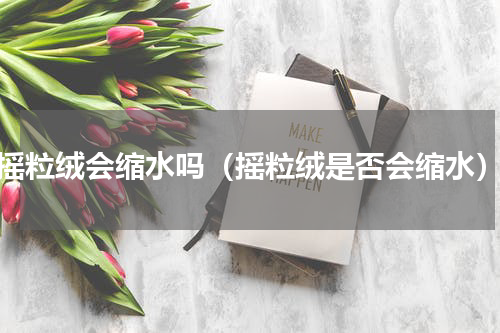 摇粒绒会缩水吗（摇粒绒是否会缩水）