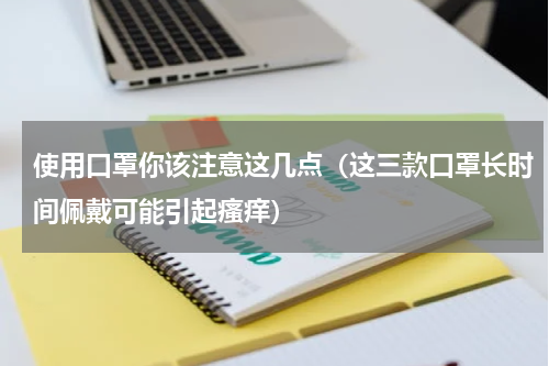 使用口罩你该注意这几点（这三款口罩长时间佩戴可能引起瘙痒）