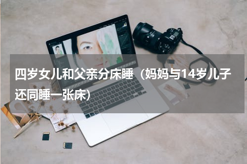 四岁女儿和父亲分床睡（妈妈与14岁儿子还同睡一张床）