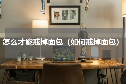 怎么才能戒掉面包（如何戒掉面包）