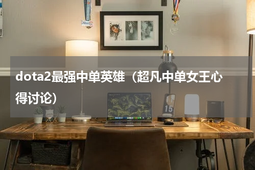 dota2最强中单英雄（超凡中单女王心得讨论）