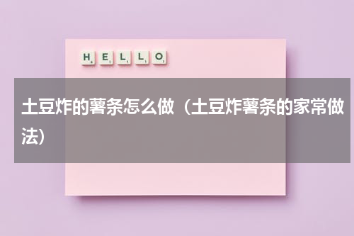 土豆炸的薯条怎么做（土豆炸薯条的家常做法）
