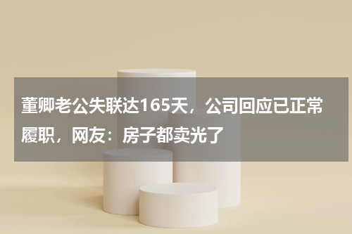 董卿老公失联达165天，公司回应已正常履职，网友：房子都卖光了
