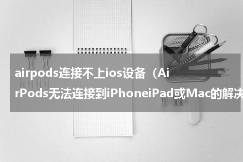 airpods连接不上ios设备（AirPods无法连接到iPhoneiPad或Mac的解决方法）