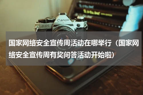 国家网络安全宣传周活动在哪举行（国家网络安全宣传周有奖问答活动开始啦）