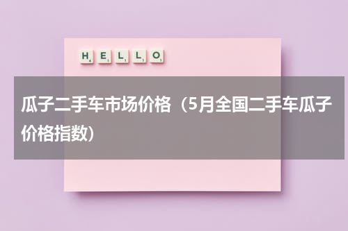 瓜子二手车市场价格（5月全国二手车瓜子价格指数）