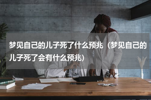 梦见自己的儿子死了什么预兆（梦见自己的儿子死了会有什么预兆）