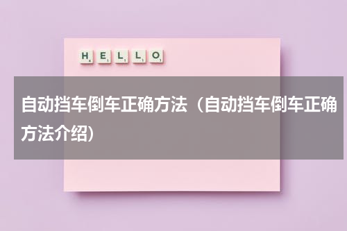 自动挡车倒车正确方法（自动挡车倒车正确方法介绍）