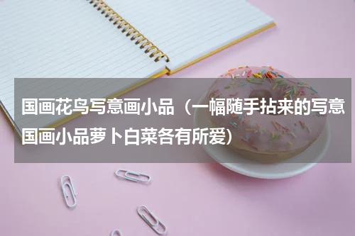 国画花鸟写意画小品（一幅随手拈来的写意国画小品萝卜白菜各有所爱）