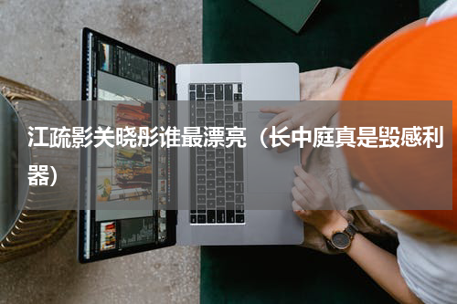 江疏影关晓彤谁最漂亮（长中庭真是毁感利器）
