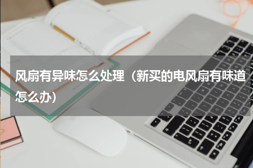 风扇有异味怎么处理（新买的电风扇有味道怎么办）