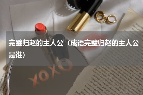 完璧归赵的主人公（成语完璧归赵的主人公是谁）