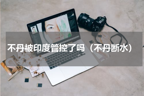 不丹被印度管控了吗（不丹断水）