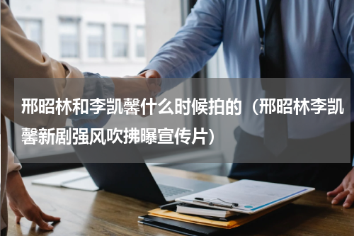 邢昭林和李凯馨什么时候拍的（邢昭林李凯馨新剧强风吹拂曝宣传片）