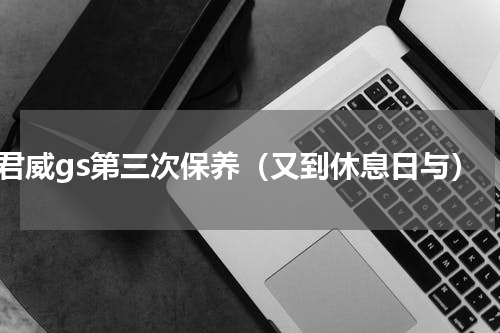 君威gs第三次保养（又到休息日与）