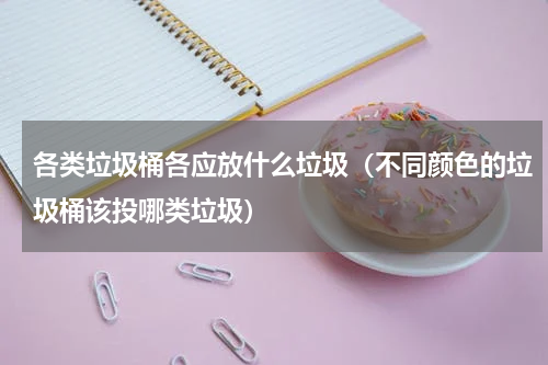 各类垃圾桶各应放什么垃圾（不同颜色的垃圾桶该投哪类垃圾）