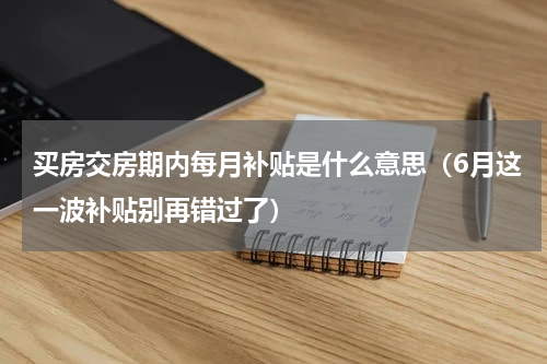 买房交房期内每月补贴是什么意思（6月这一波补贴别再错过了）